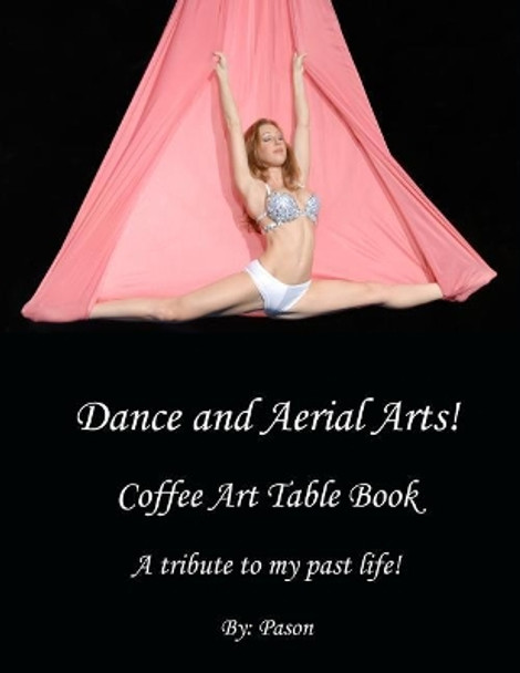 Dance and Aerial Arts! Coffee Art Table Book. A tribute to my past life! by Pason 9781984163806