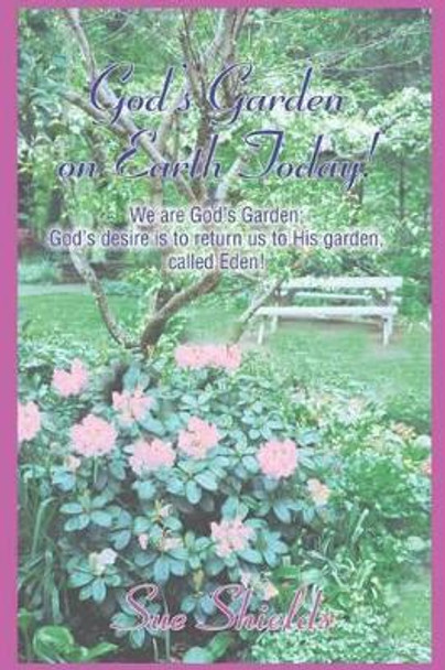 God's Garden on Earth Today!: We Are God's Garden; God's Desire Is to Return Us to His Garden, Called Eden! by Sue Shields 9780595301409