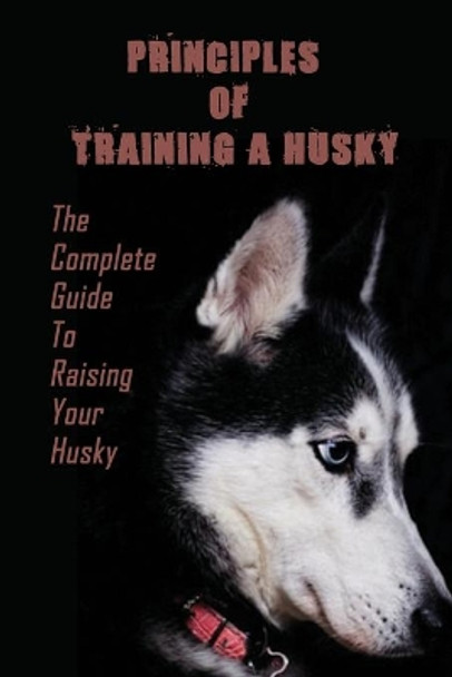 Principles Of Training A Husky: The Complete Guide To Raising Your Husky: Master The Skill Of Husky Training by Reyes Swyers 9798455908354