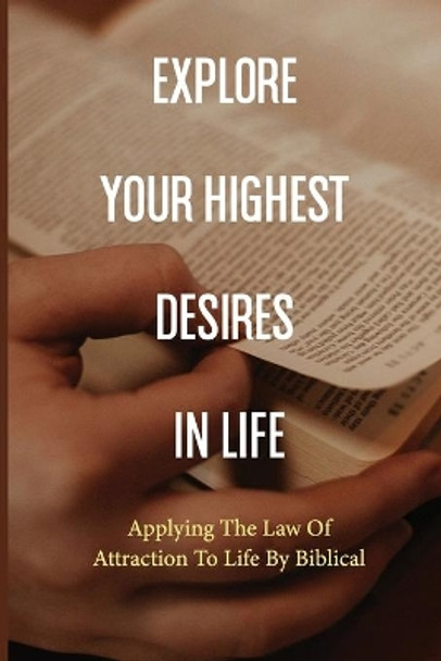 Explore Your Highest Desires In Life: Applying The Law Of Attraction To Life By Biblical: Law Of Attraction Explained by Shantell Angellotti 9798513348894