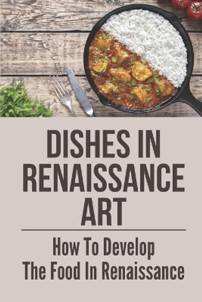 Dishes In Renaissance Art: How To Develop The Food In Renaissance: Overview Of Renaissance by Claudette Saurer 9798529313817