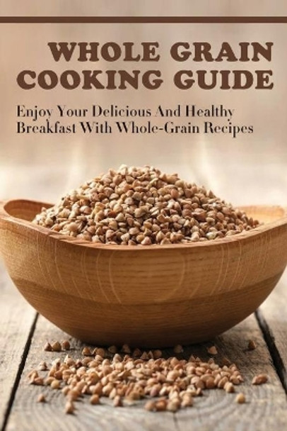 Whole Grain Cooking Guide: Enjoy Your Delicious And Healthy Breakfast With Whole-Grain Recipes: Methods For Making Healthy Meals By Using Whole Grain by Donnie Hefel 9798530928499