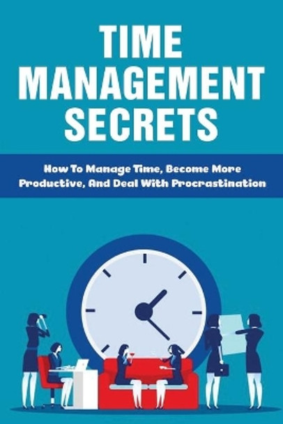 Time Management Secrets: How To Manage Time, Become More Productive, And Deal With Procrastination: Define Time Management To Regain Control Of Your Schedule by Sean Tognazzini 9798536614808