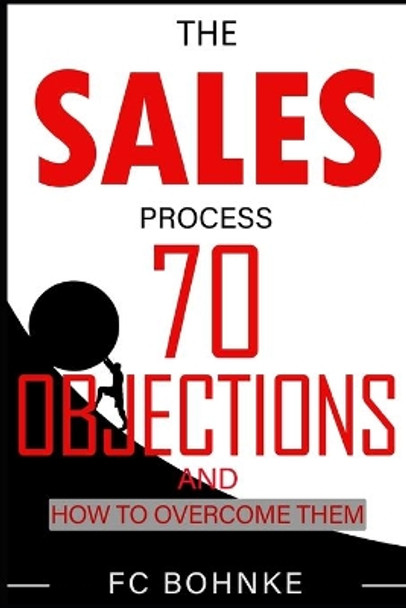 The Sales Process: 70 Objections and How to Overcome Them - Sales Book - Objection Handling by Fc Bohnke 9798544775638