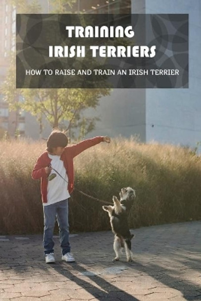 Training Irish Terriers: How To Raise And Train An Irish Terrier: Irish Terrier Cross by Michale Beeck 9798548106605