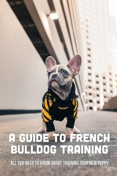 A Guide To French Bulldog Training: All You Need To Know About Training Tour New Puppy: French Bulldog Grooming Tips by Fletcher Nervis 9798549045729