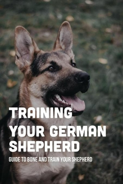 Training Your German Shepherd: Guide To Bone And Train Your Shepherd: How To Train A German Shepherd To Behave by Norman Oberdier 9798549747692