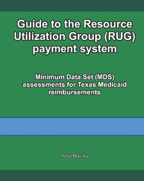 Guide to the Resource Utilization Group (RUG) payment system: Minimum Data Set (MDS) assessments for Texas Medicaid reimbursements by Anna May Xu 9798550334942