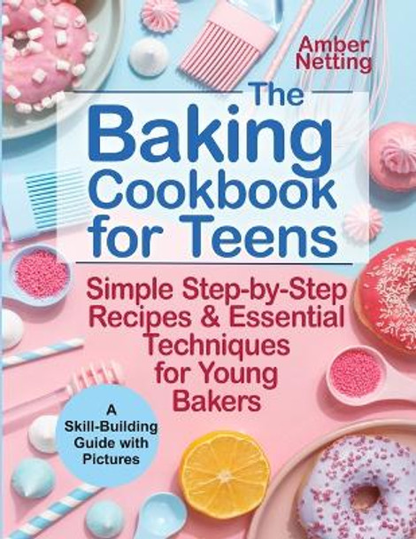 The Baking Cookbook for Teens: Simple Step-by-Step Recipes & Essential Techniques for Young Bakers. A Skill-Building Guide with Pictures by Amber Netting 9781954605251