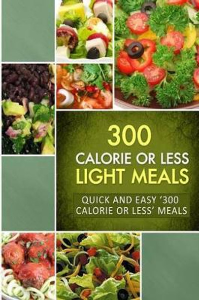 300 Calorie or Less Light Meals: Quick and Easy '300 Calorie or Less' Meals by Naturally Low-Cal Series 9781502764058