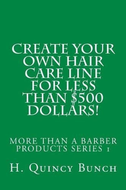 Create Your Own Hair Care Line With Less Than $500 Dollars! by H Quincy Bunch 9781507834831