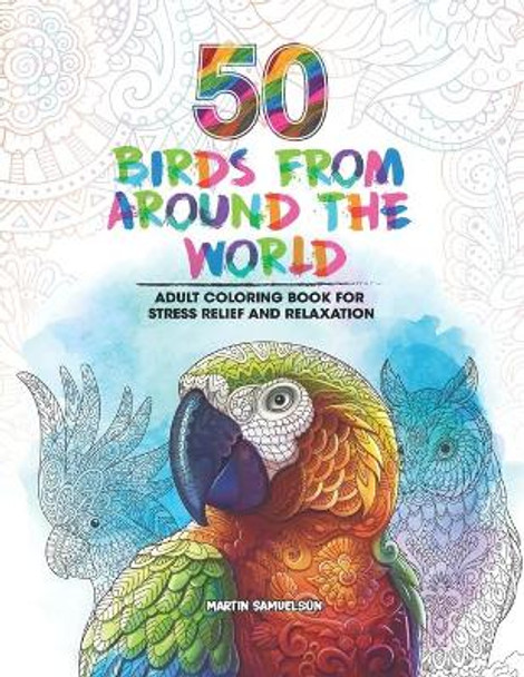 50 Birds From Around the World - Adult Coloring Book for Stress Relief and Relaxation by Martin Samuelson 9798562832047