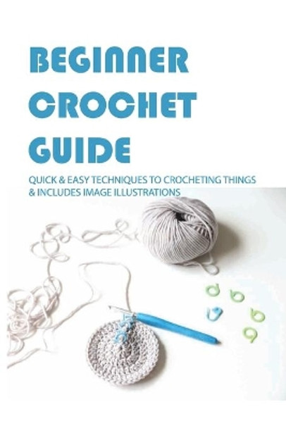 Beginner Crochet Guide: Quick & Easy Techniques To Crocheting Things & Includes Image Illustrations: Crochet For Beginners Book by Daphne Ballard 9798708929037