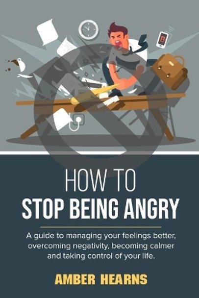 How to Stop Being Angry: A guide to managing your feelings better, overcoming negativity, becoming calmer and taking control of your life by Amber Hearns 9798571035316