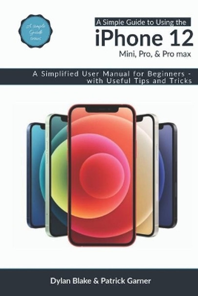 A Simple Guide to Using the iPhone 12, Mini, Pro, and Pro Max: A Simplified User Manual for Beginners - with Useful Tips and Tricks by Patrick Garner 9798571175395