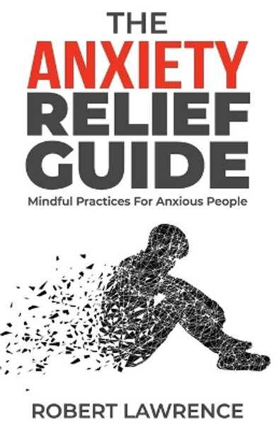 The Anxiety Relief Guide: Mindful Practices For Anxious People by Robert Lawrence 9798551873358