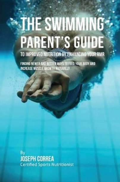 The Swimming Parent's Guide to Improved Nutrition by Enhancing Your RMR: Finding Newer and Better Ways to Feed Your Body and Increase Muscle Growth Naturally by Correa (Certified Sports Nutritionist) 9781523752171