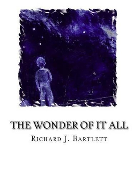 The Wonder of It All: Your Unique Place Amongst the Sun, Moon, Planets and Stars of the Universe by Richard J Bartlett 9781523663279