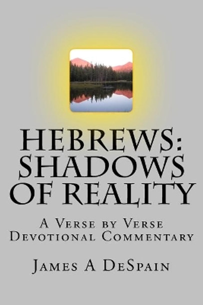 Hebrews: Shadows of Reality: A Verse by Verse Devotional Commentary by James a DeSpain 9781985135963