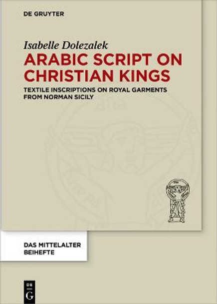 Arabic Script on Christian Kings: Textile Inscriptions on Royal Garments from Norman Sicily by Isabelle Dolezalek