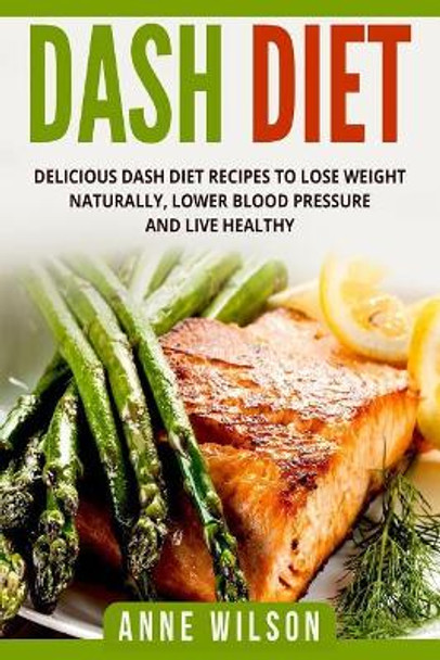 Dash Diet: Delicious DASH Diet Recipes to Lose Weight Naturally, Lower Blood Pressure and Live Healthy- Includes 7-day Meal Plan by Anne Wilson 9781987669558