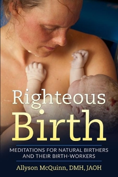 Righteous Birth: Meditations for Natural Birthers and Their Birthworkers by Allyson McQuinn 9781987887082