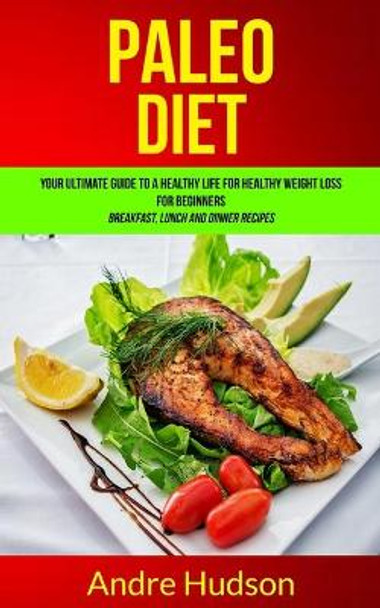 Paleo Diet: Your Ultimate Guide to a Healthy Life for Healthy Weight Loss for Beginners (Breakfast, Lunch and Dinner Recipes) by Andre Hudson 9781989744147