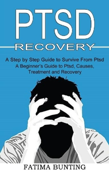 Ptsd Recovery: A Step by Step Guide to Survive From Ptsd (A Beginner's Guide to Ptsd, Causes, Treatment and Recovery) by Fatima Bunting 9781990268564