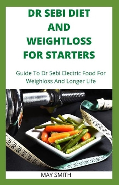 Dr Sebi Diet and Weightloss for Starters: Guide To Dr Sebi Electric Food For Weighloss And Longer Life by May Smith 9798651213078