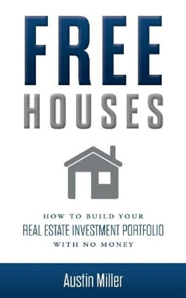 Free Houses: How to Build Your Real Estate Investment Portfolio with No Money by Austin Miller 9781979554053