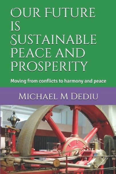 Our Future is Sustainable Peace and Prosperity: Moving from conflicts to harmony and peace by Michael M Dediu 9781939757999