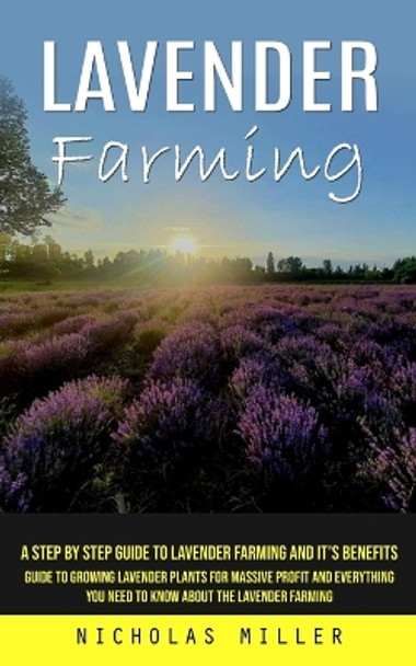 Lavender Farming: A Step by Step Guide to Lavender Farming and It's Benefits (Guide to Growing Lavender Plants for Massive Profit and Everything You Need to Know About the Lavender Farming) by Nicholas Miller 9781777440305