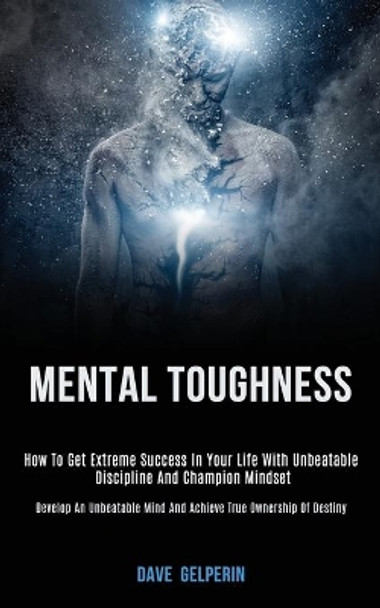 Mental Toughness: How to Get Extreme Success in Your Life With Unbeatable Discipline and Champion Mindset (Develop an Unbeatable Mind and Achieve True Ownership of Destiny) by Dave Gelperin 9781989787786