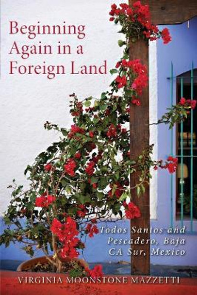 Beginning Again in a Foreign Land: Todos Santos and Pescadero, Baja California Sur, Mexico by Virginia Moonstone Mazzetti 9781545088722