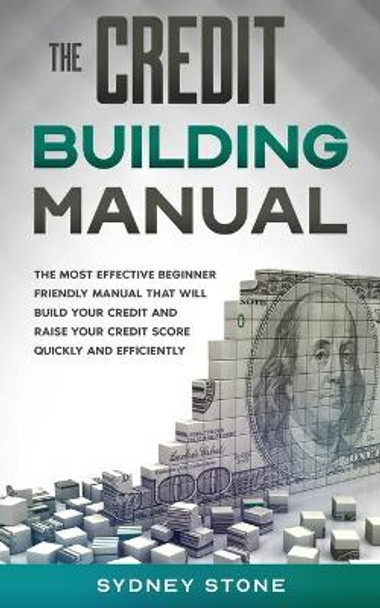 The Credit Building Manual: The Most Effective Beginner Friendly Manual That Will Build Your Credit and Raise Your Credit Score Quickly and Efficiently. by Sydney Stone 9798670946858