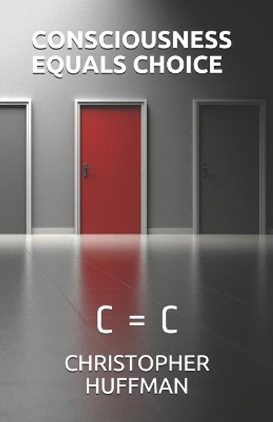 Consciousness Equals Choice: C = C by Christopher E Huffman 9798663784399