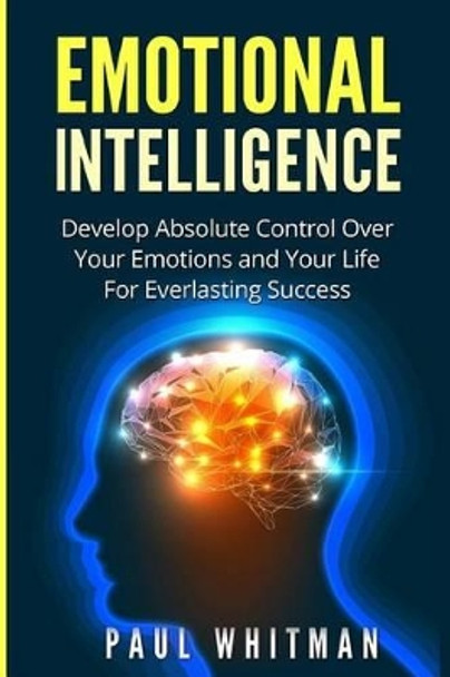 Emotional Intelligence: Develop Absolute Control Over Your Emotions and Your Life for Everlasting Success by Paul Whitman 9781523651917