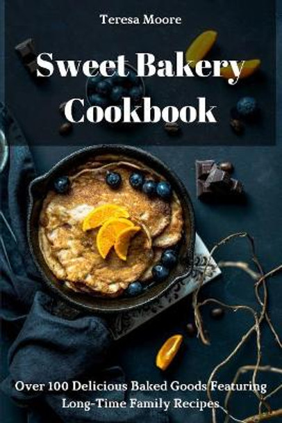 Sweet Bakery Cookbook: Over 100 Delicious Baked Goods Featuring Long-Time Family Recipes by Teresa Moore 9781731524027