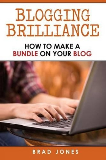 Blogging Brilliance: How To Make A Bundle On Your Blog by Brad Jones 9781515146742