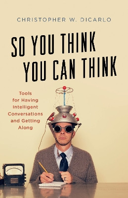 So You Think You Can Think: Tools for Having Intelligent Conversations and Getting Along by Christopher W. DiCarlo 9781538138557