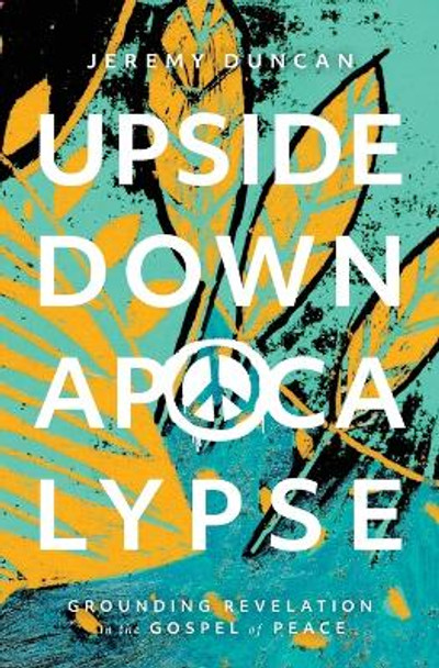 Upside-Down Apocalypse: Grounding Revelation in the Gospel of Peace by Jeremy Duncan 9781513810393