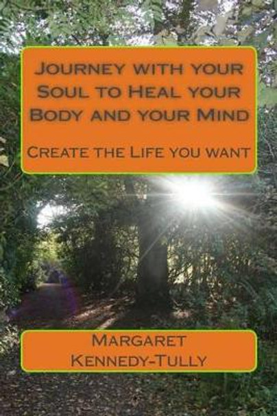 Journey with your Soul to Heal your Body and your Mind: Create the Life you want by Margaret Kennedy-Tully 9781502877413