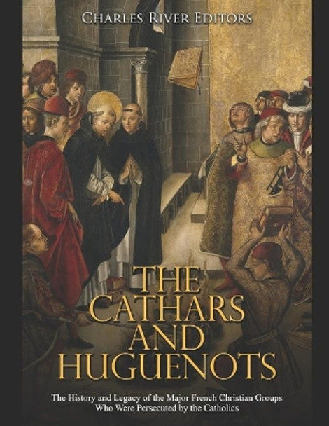 The Cathars and Huguenots: The History and Legacy of the Major French Christian Groups Who Were Persecuted by the Catholics by Charles River Editors 9798615722059