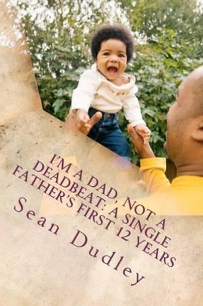 I'm A Dad, Not A Deadbeat: A Single Father's First 12 Years by Sean Dudley 9781480084643