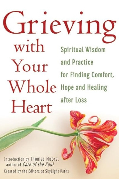 Grieving with Your Whole Heart: Spiritual Wisdom and Practices for Finding Comfort, Hope and Healing After Loss by Editors At SkyLight Paths 9781594735998
