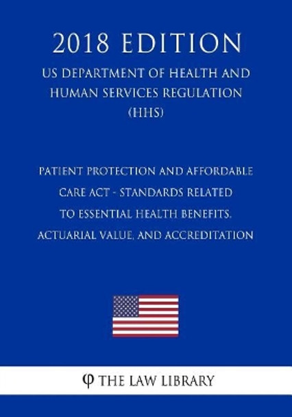 Patient Protection and Affordable Care Act - Standards Related to Essential Health Benefits, Actuarial Value, and Accreditation (US Department of Health and Human Services Regulation) (HHS) (2018 Edition) by The Law Library 9781729722749