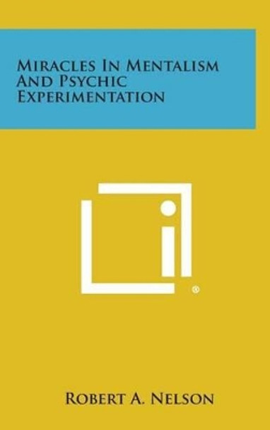 Miracles in Mentalism and Psychic Experimentation by Robert a Nelson 9781258892784