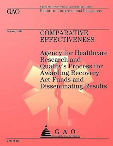 Comparative Effectiveness: Agency for Healthcare Research and Quality's Process for Awarding Recovery Act Funds and Disseminating Results by Government Accountability Office 9781492230403