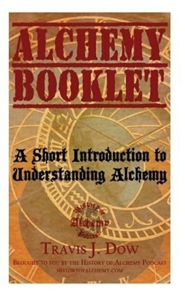 Alchemy Booklet: A Short Introduction to Understanding Alchemy by Travis J Dow 9781494819019