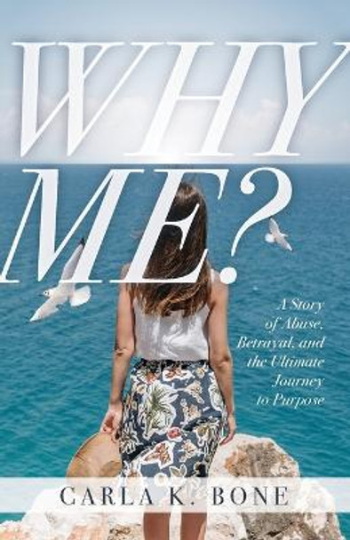 Why Me?: A Story of Abuse, Betrayal, and the Ultimate Journey to Purpose by Carla K Bone 9781685564667